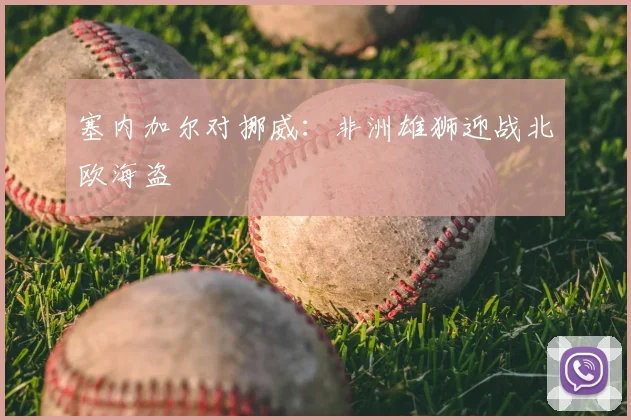 塞内加尔对挪威：非洲雄狮迎战北欧海盗