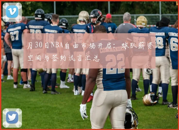 月30日NBA自由市场开启:球队薪资空间与签约流言汇总