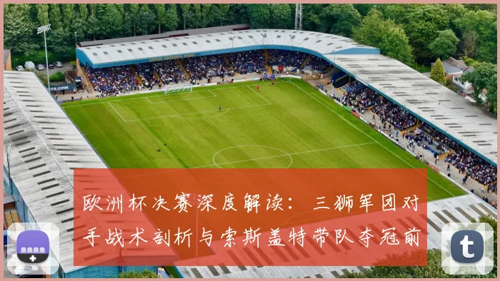 欧洲杯决赛深度解读:三狮军团对手战术剖析与索斯盖特带队夺冠前景
