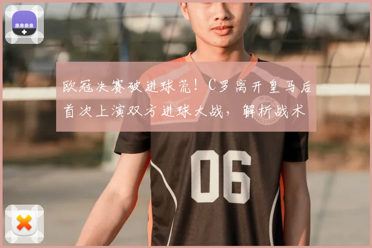 欧冠决赛破进球荒！C罗离开皇马后首次上演双方进球大战，解析战术变革