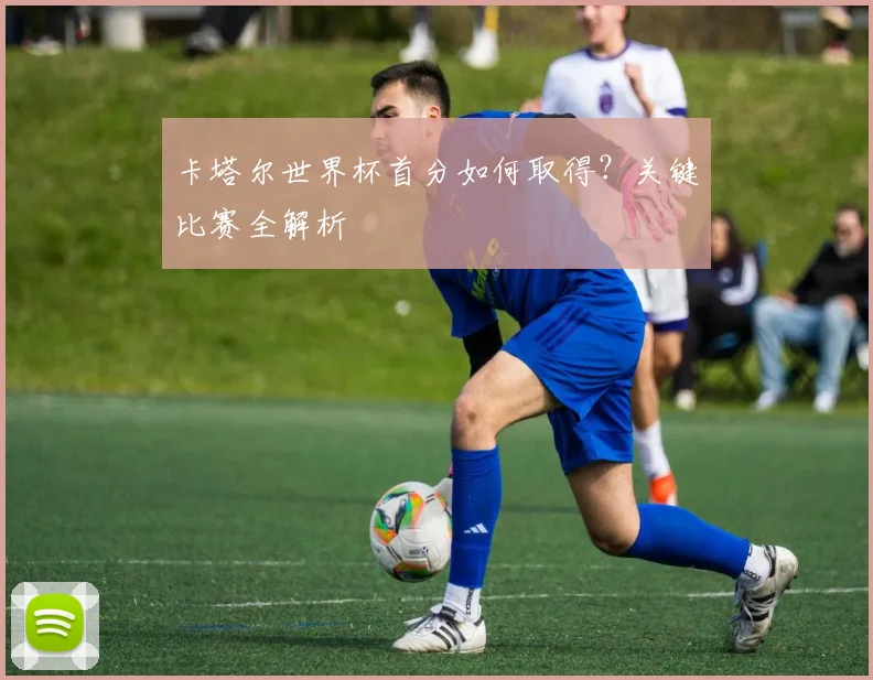 卡塔尔世界杯首分如何取得？关键比赛全解析