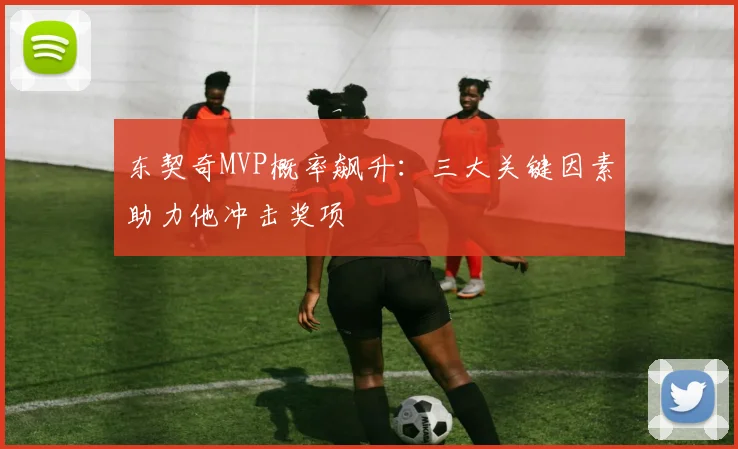 东契奇MVP概率飙升:三大关键因素助力他冲击奖项