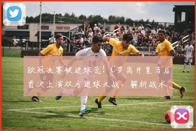欧冠决赛破进球荒！C罗离开皇马后首次上演双方进球大战，解析战术变革