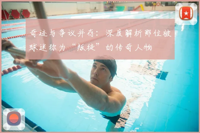 奇迹与争议并存:深度解析那位被球迷称为“叛徒”的传奇人物