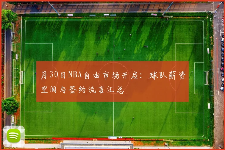 月30日NBA自由市场开启:球队薪资空间与签约流言汇总