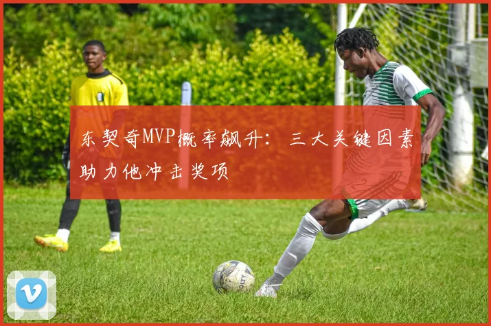 东契奇MVP概率飙升：三大关键因素助力他冲击奖项