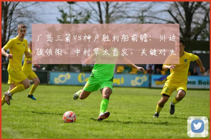 广岛三箭vs神户胜利船前瞻:川边骏领衔,中村草太首发,关键对决看点解析