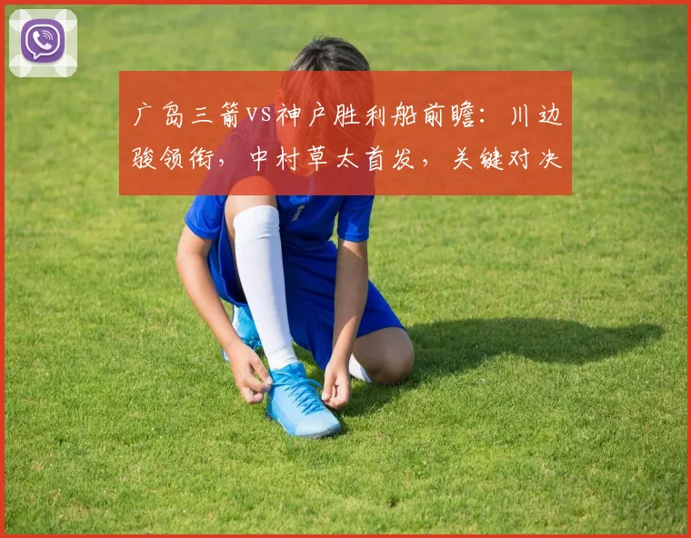 广岛三箭vs神户胜利船前瞻：川边骏领衔，中村草太首发，关键对决看点解析