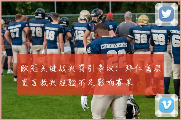 欧冠关键战判罚引争议：拜仁高层直言裁判经验不足影响赛果