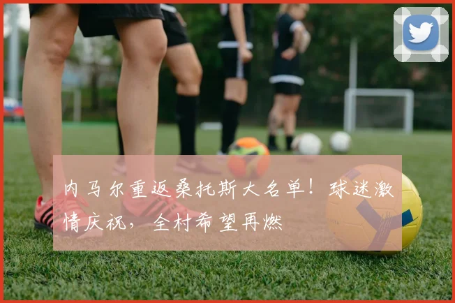内马尔重返桑托斯大名单！球迷激情庆祝，全村希望再燃