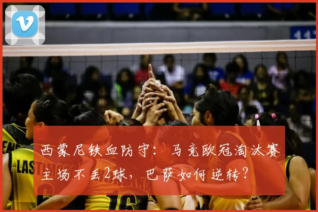 西蒙尼铁血防守：马竞欧冠淘汰赛主场不丢2球，巴萨如何逆转？